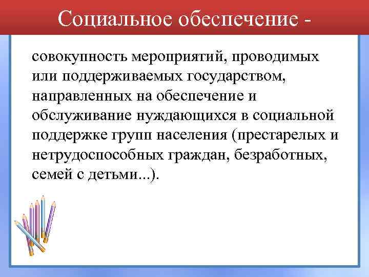 Социальное обеспечение совокупность мероприятий, проводимых или поддерживаемых государством, направленных на обеспечение и обслуживание нуждающихся