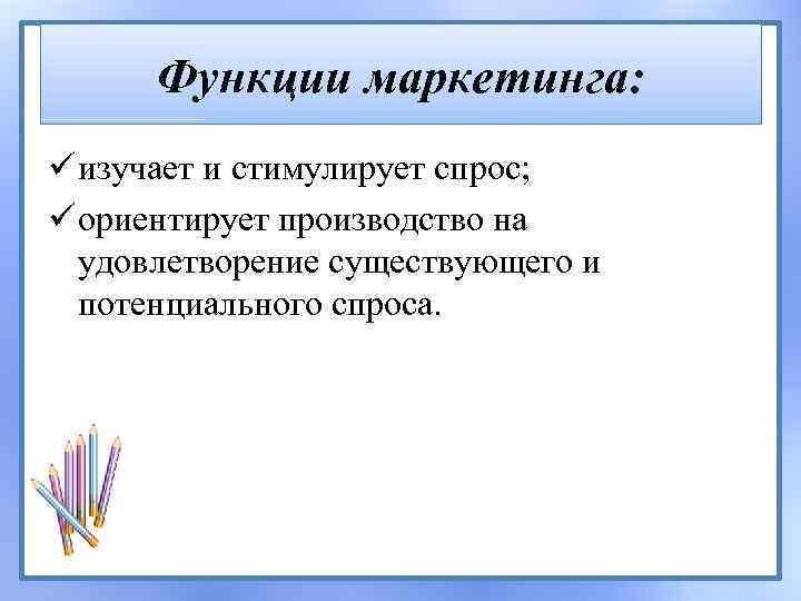 Функции маркетинга: ü изучает и стимулирует спрос; ü ориентирует производство на удовлетворение существующего и