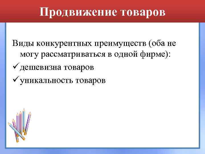 Продвижение товаров Виды конкурентных преимуществ (оба не могу рассматриваться в одной фирме): ü дешевизна