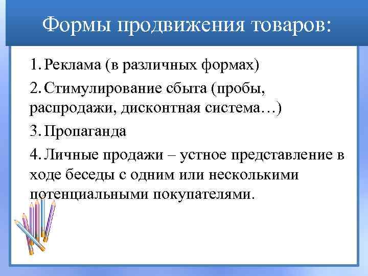 Формы продвижения товаров: 1. Реклама (в различных формах) 2. Стимулирование сбыта (пробы, распродажи, дисконтная