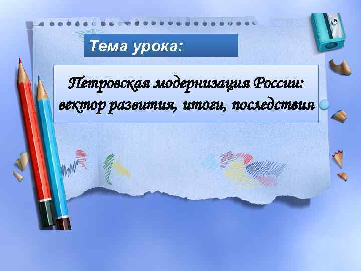 Тема урока: Петровская модернизация России: вектор развития, итоги, последствия 