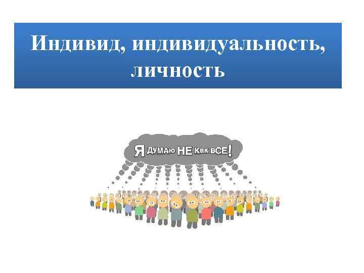 Индивид находящийся. Индивид и личность. Человек индивид индивидуальность. Личность и индивидуальность. Индивид индивидуальность личность презентация.