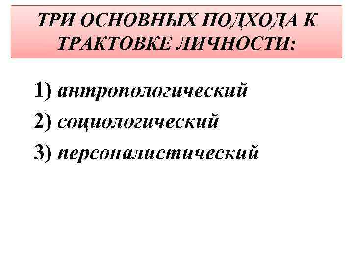 ТРИ ОСНОВНЫХ ПОДХОДА К ТРАКТОВКЕ ЛИЧНОСТИ: 1) антропологический 2) социологический 3) персоналистический 