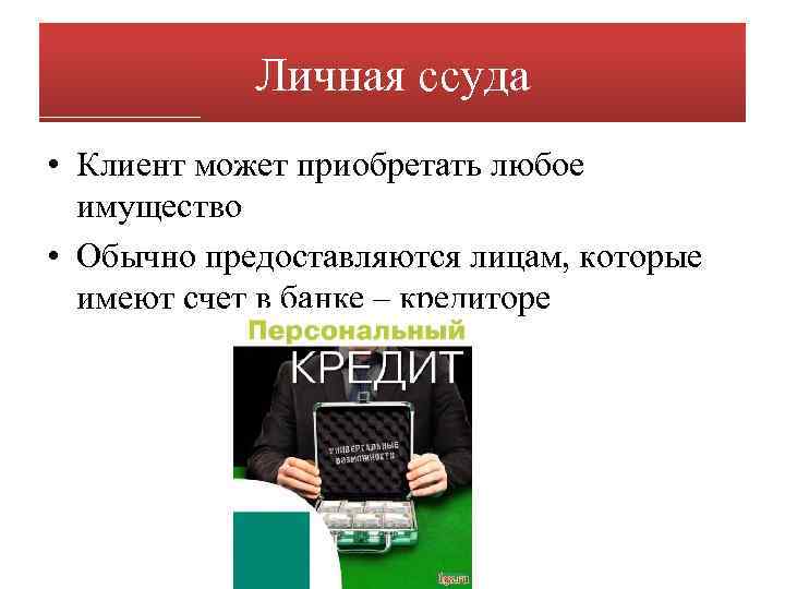 Личная ссуда • Клиент может приобретать любое имущество • Обычно предоставляются лицам, которые имеют