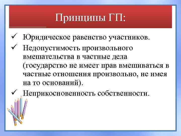 Принципы ГП: ü Юридическое равенство участников. ü Недопустимость произвольного вмешательства в частные дела (государство