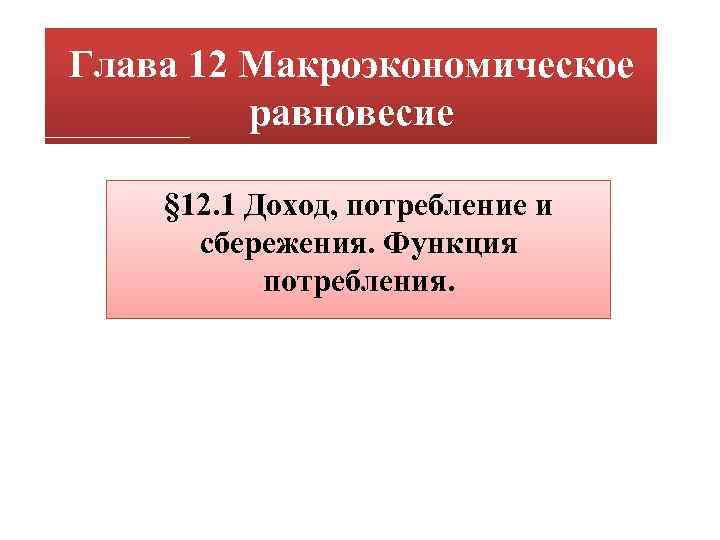 Глава 12 Макроэкономическое равновесие § 12. 1 Доход, потребление и сбережения. Функция потребления. 