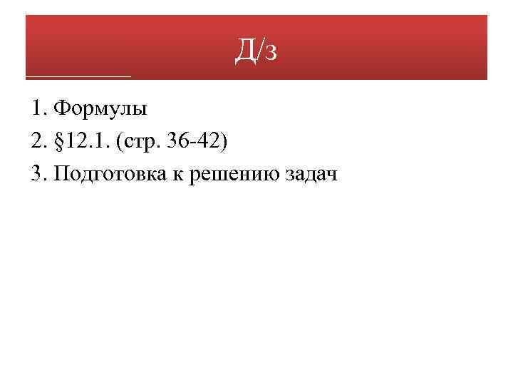 Д/з 1. Формулы 2. § 12. 1. (стр. 36 -42) 3. Подготовка к решению