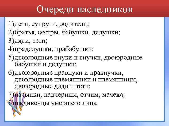 Очереди наследников 1)дети, супруги, родители; 2)братья, сестры, бабушки, дедушки; 3)дяди, тети; 4)прадедушки, прабабушки; 5)двоюродные