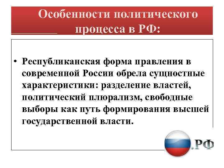 Особенности политического процесса в РФ: • Республиканская форма правления в современной России обрела сущностные