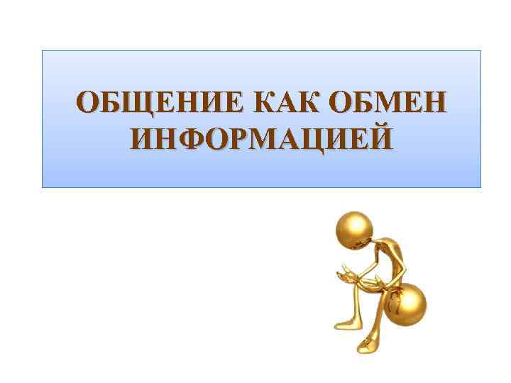 ОБЩЕНИЕ КАК ОБМЕН ИНФОРМАЦИЕЙ 