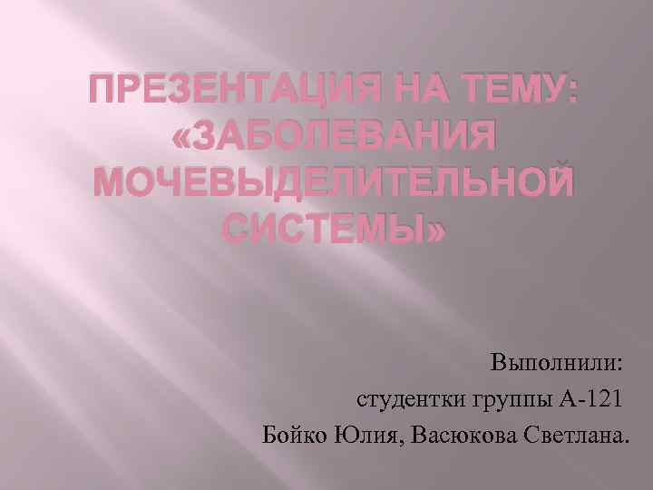 ПРЕЗЕНТАЦИЯ НА ТЕМУ: «ЗАБОЛЕВАНИЯ МОЧЕВЫДЕЛИТЕЛЬНОЙ СИСТЕМЫ» Выполнили: студентки группы А-121 Бойко Юлия, Васюкова Светлана.