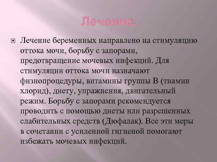 Лечение беременных направлено на стимуляцию оттока мочи, борьбу с запорами, предотвращение мочевых инфекций. Для