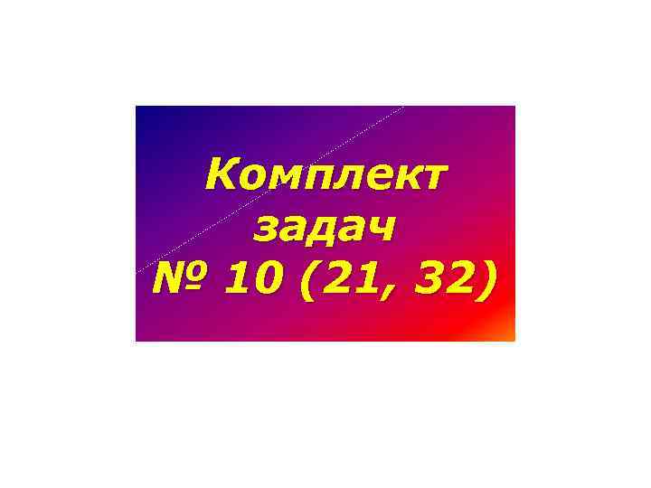 Комплект задач № 10 (21, 32) 