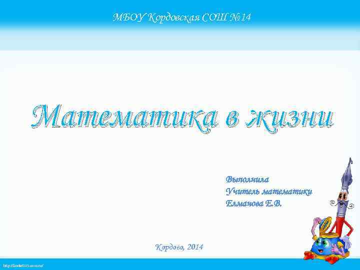 МБОУ Кордовская СОШ № 14 Математика в жизни Выполнила Учитель математики Елманова Е. В.