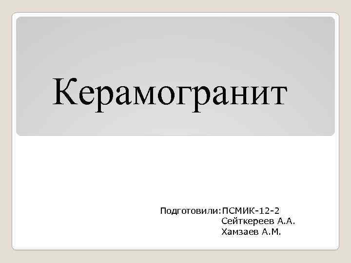 Керамогранит Подготовили: ПСМИК-12 -2 Сейткереев А. А. Хамзаев А. М. 
