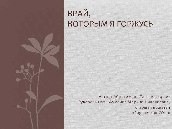 КРАЙ, КОТОРЫМ Я ГОРЖУСЬ Автор: Абросимова Татьяна, 14 лет Руководитель: Амелина Марина Николаевна, старшая