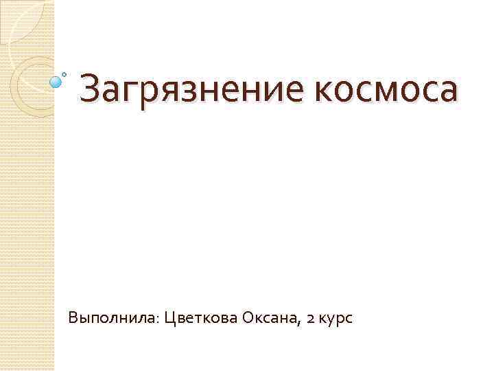 Загрязнение космоса Выполнила: Цветкова Оксана, 2 курс 