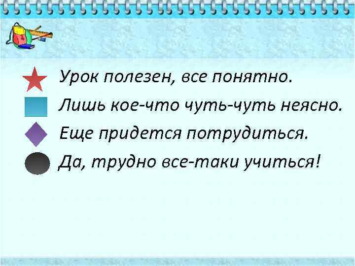 Урок полезен, все понятно. Лишь кое-что чуть-чуть неясно. Еще придется потрудиться. Да, трудно все-таки