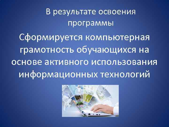 В результате освоения программы Сформируется компьютерная грамотность обучающихся на основе активного использования информационных технологий