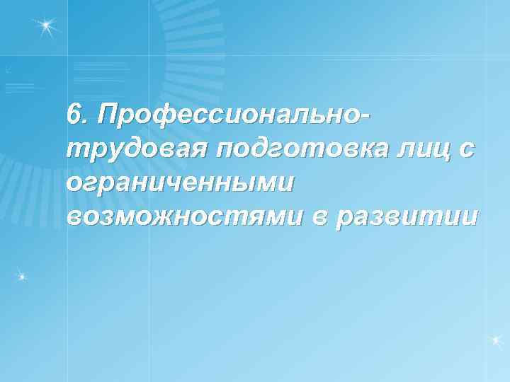 6. Профессиональнотрудовая подготовка лиц с ограниченными возможностями в развитии 