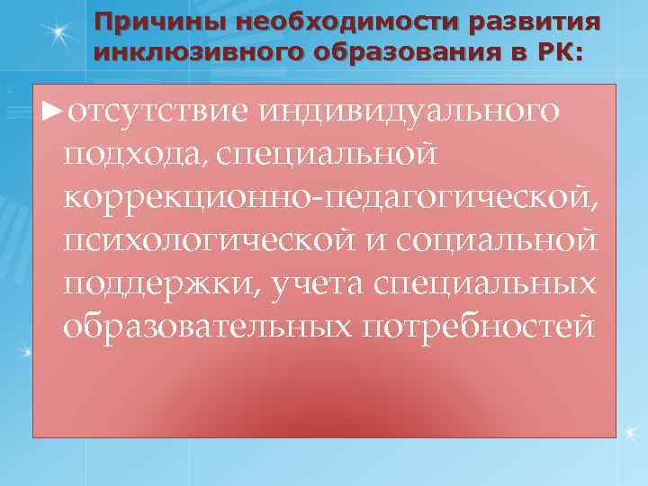 Причины необходимости развития инклюзивного образования в РК: ►отсутствие индивидуального подхода, специальной коррекционно-педагогической, психологической и