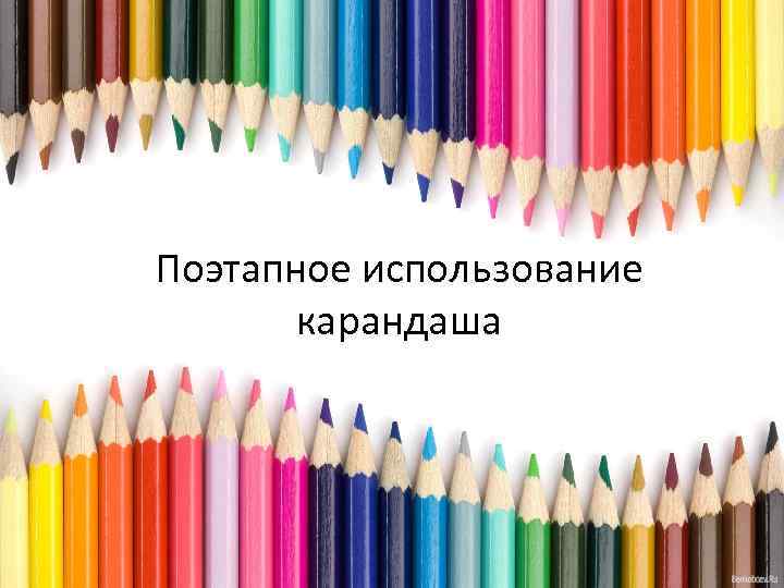 Поэтапное использование карандаша 