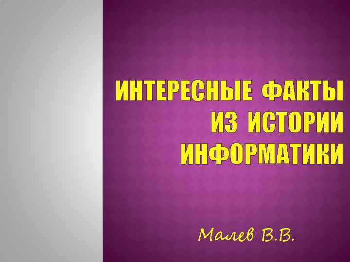 ИНТЕРЕСНЫЕ ФАКТЫ ИЗ ИСТОРИИ ИНФОРМАТИКИ Малев В. В. 