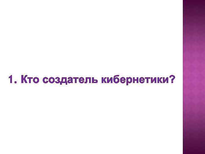 1. Кто создатель кибернетики? 