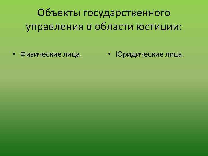 Объекты государственного управления в области юстиции: • Физические лица. • Юридические лица. 