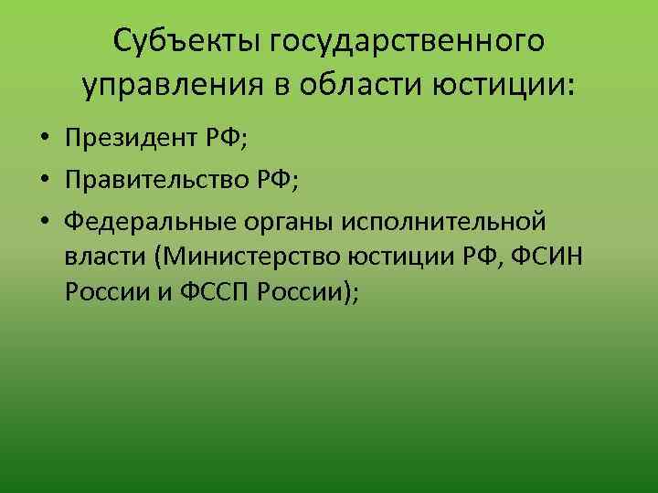 Субъекты государственного управления в области юстиции: • Президент РФ; • Правительство РФ; • Федеральные