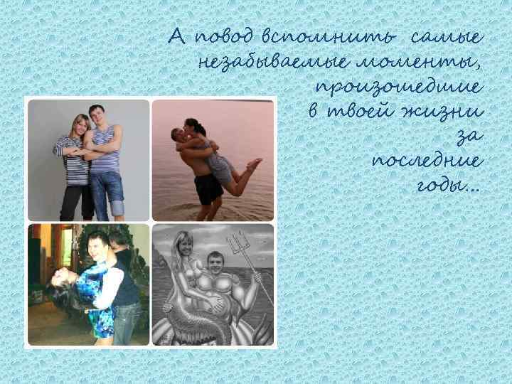 А повод вспомнить самые незабываемые моменты, произошедшие в твоей жизни за последние годы… 