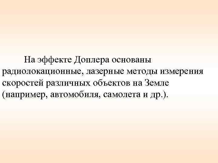 На эффекте Доплера основаны радиолокационные, лазерные методы измерения скоростей различных объектов на Земле (например,