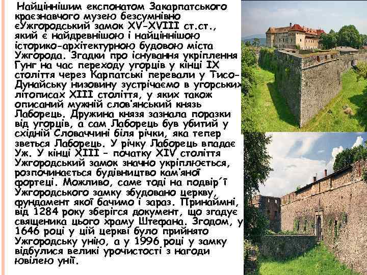 Найціннішим експонатом Закарпатського краєзнавчого музею безсумнівно єУжгородський замок ХV-XVІІІ ст. , який є найдревнішою