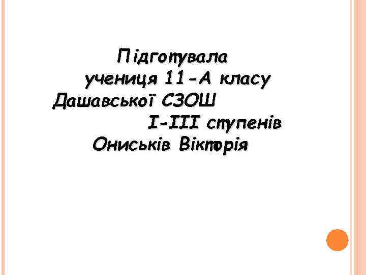 Підготувала учениця 11 -А класу Дашавської СЗОШ І-ІІІ ступенів Ониськів Вікторія 