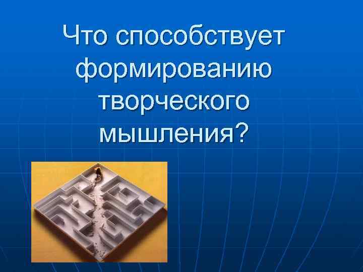Что способствует формированию творческого мышления? 