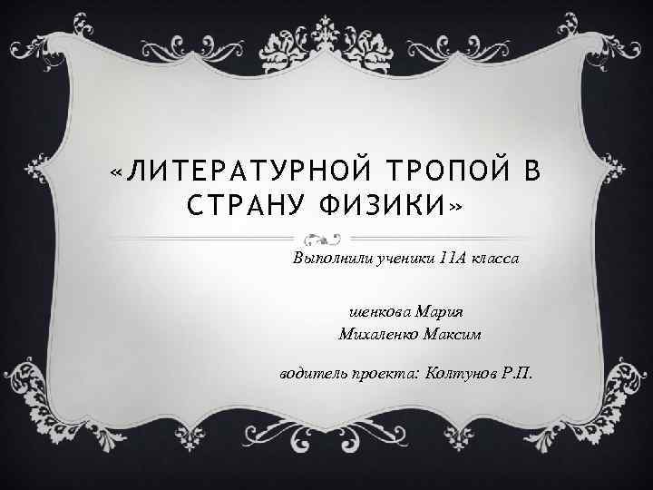  «ЛИТЕРАТУРНОЙ ТРОПОЙ В СТРАНУ ФИЗИКИ» Выполнили ученики 11 А класса шенкова Мария Михаленко