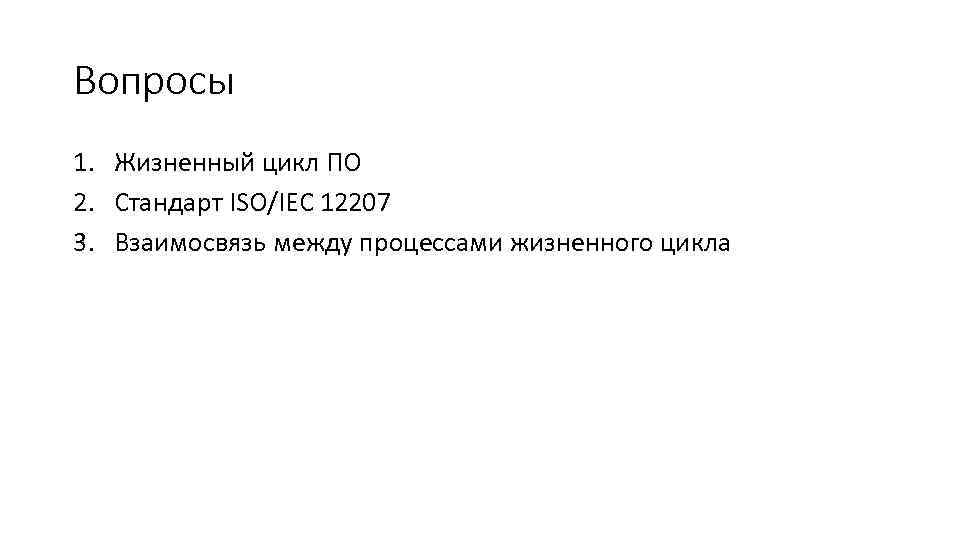 Вопросы 1. Жизненный цикл ПО 2. Стандарт ISO/IEC 12207 3. Взаимосвязь между процессами жизненного