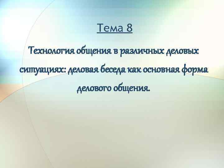 Тема 8 Технология общения в различных деловых ситуациях: деловая беседа как основная форма делового