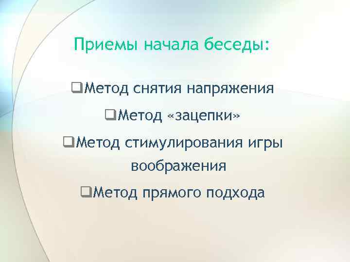 Приемы начала беседы: q. Метод снятия напряжения q. Метод «зацепки» q. Метод стимулирования игры