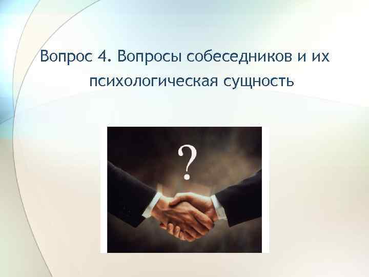 Вопрос 4. Вопросы собеседников и их психологическая сущность 