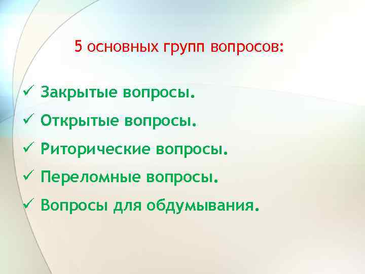 5 основных групп вопросов: ü Закрытые вопросы. ü Открытые вопросы. ü Риторические вопросы. ü