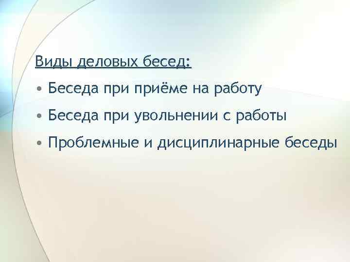 Виды деловых бесед: • Беседа приёме на работу • Беседа при увольнении с работы