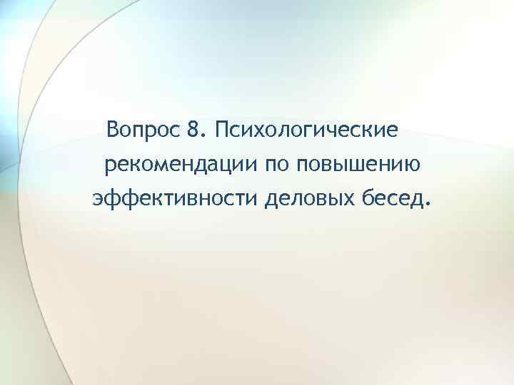Вопрос 8. Психологические рекомендации по повышению эффективности деловых бесед. 