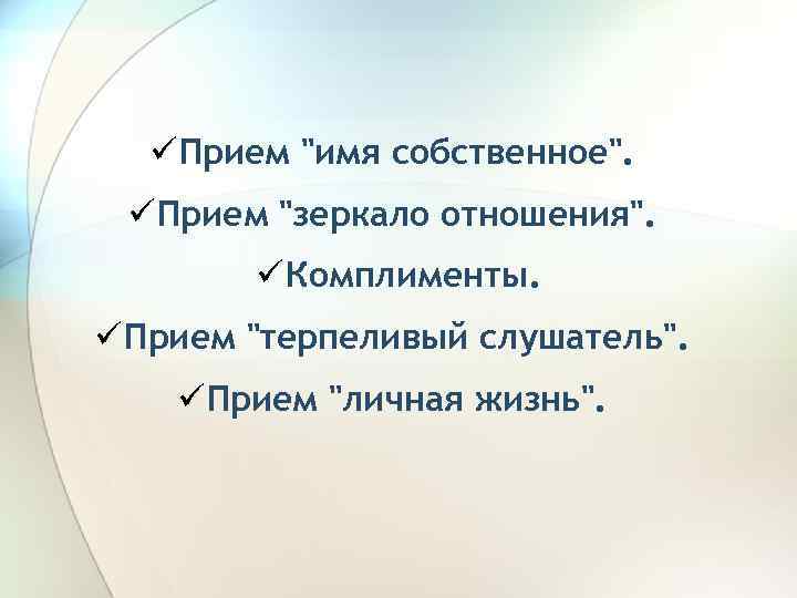 ü Прием "имя собственное". ü Прием "зеркало отношения". ü Комплименты. ü Прием "терпеливый слушатель".