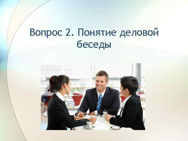 Вопрос 2. Понятие деловой беседы 