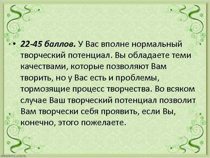  • 22 -45 баллов. У Вас вполне нормальный творческий потенциал. Вы обладаете теми