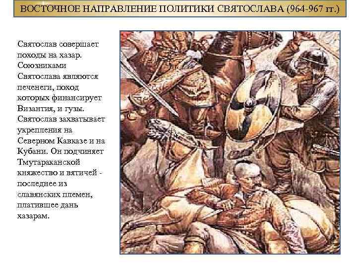 ВОСТОЧНОЕ НАПРАВЛЕНИЕ ПОЛИТИКИ СВЯТОСЛАВА (964 -967 гг. ) Святослав совершает походы на хазар. Союзниками