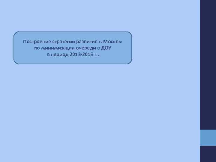 Построение стратегии развития г. Москвы по минимизации очереди в ДОУ в период 2013 -2016