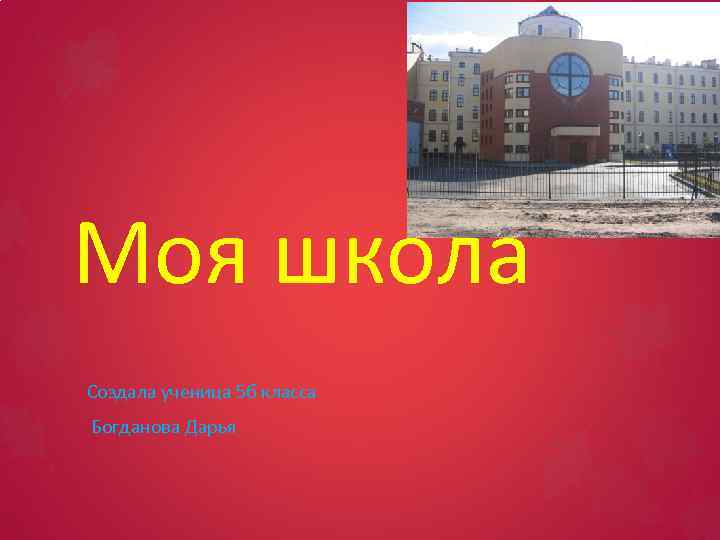 Моя школа Создала ученица 5 б класса Богданова Дарья 