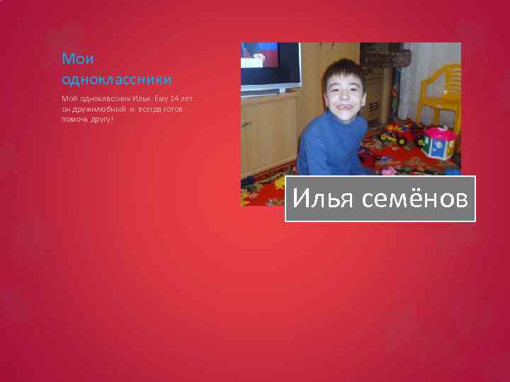 Мои одноклассники Мой одноклассник Илья. Ему 14 лет он дружилюбный и всегда готов помочь
